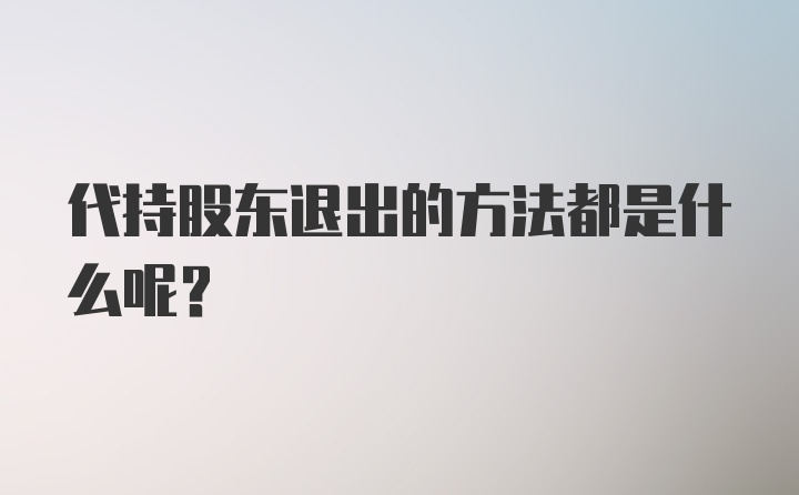 代持股东退出的方法都是什么呢？