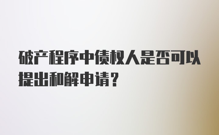 破产程序中债权人是否可以提出和解申请？