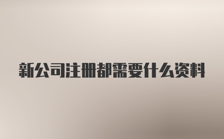 新公司注册都需要什么资料