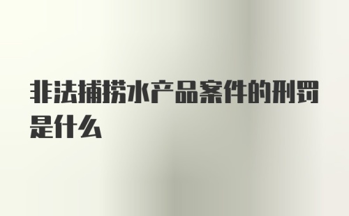 非法捕捞水产品案件的刑罚是什么