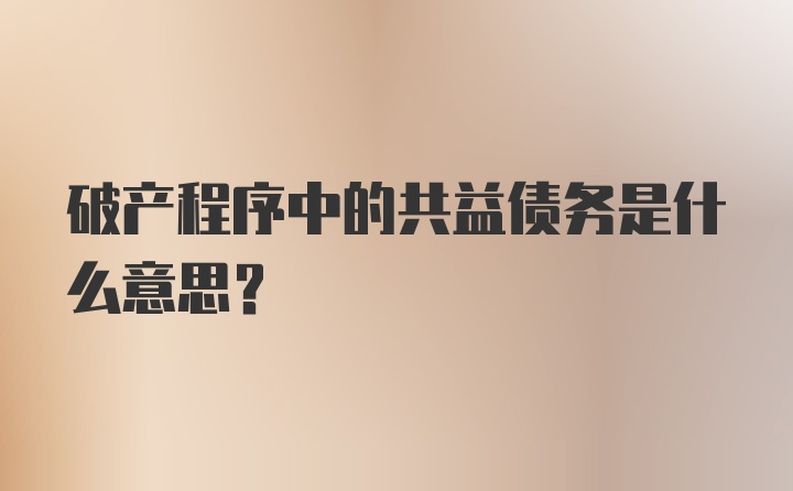 破产程序中的共益债务是什么意思？