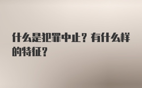 什么是犯罪中止？有什么样的特征？