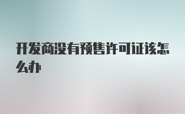 开发商没有预售许可证该怎么办