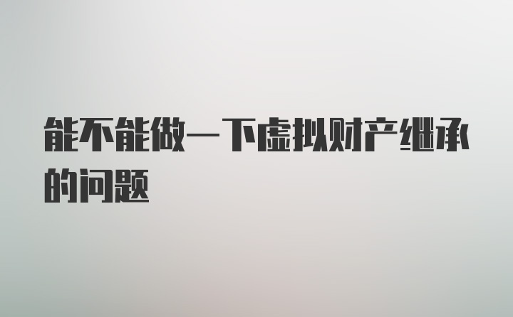 能不能做一下虚拟财产继承的问题