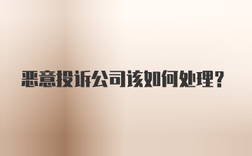 恶意投诉公司该如何处理？