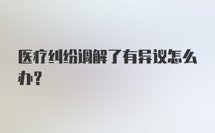 医疗纠纷调解了有异议怎么办？