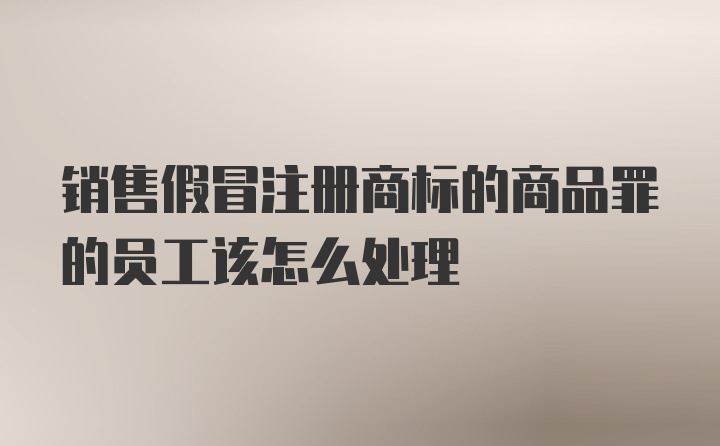 销售假冒注册商标的商品罪的员工该怎么处理