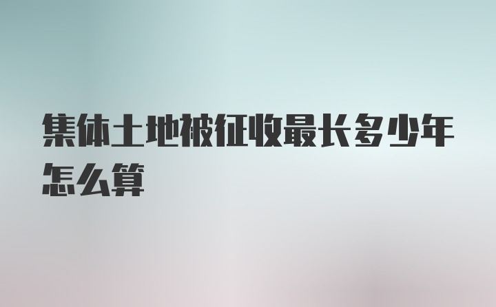 集体土地被征收最长多少年怎么算