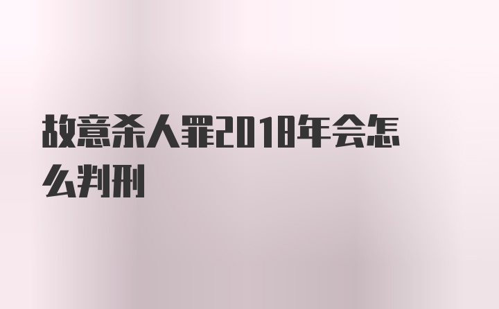 故意杀人罪2018年会怎么判刑