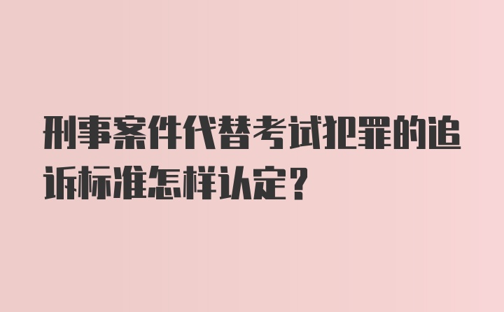 刑事案件代替考试犯罪的追诉标准怎样认定？