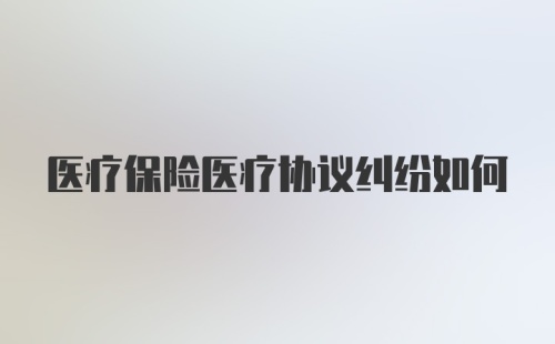 医疗保险医疗协议纠纷如何