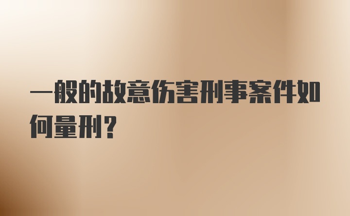 一般的故意伤害刑事案件如何量刑？