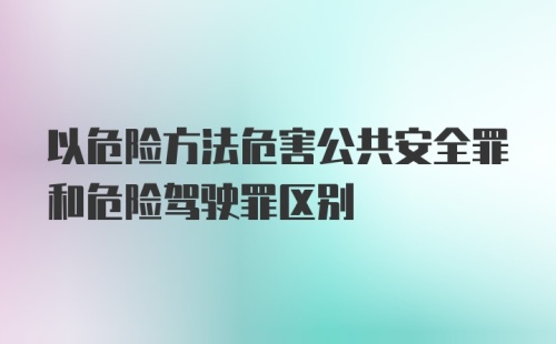 以危险方法危害公共安全罪和危险驾驶罪区别