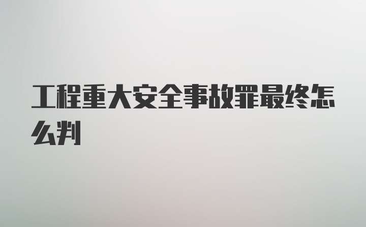 工程重大安全事故罪最终怎么判