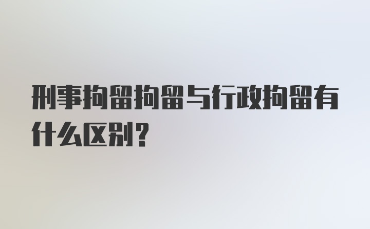 刑事拘留拘留与行政拘留有什么区别？