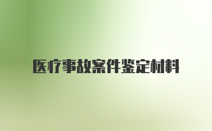 医疗事故案件鉴定材料