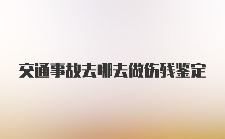 交通事故去哪去做伤残鉴定