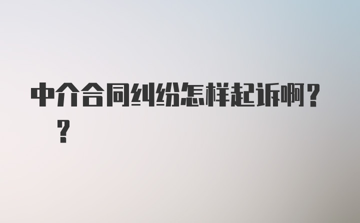 中介合同纠纷怎样起诉啊? ?