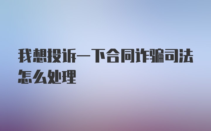 我想投诉一下合同诈骗司法怎么处理