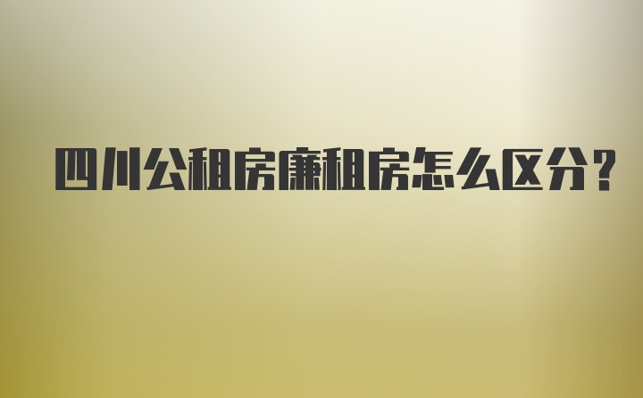 四川公租房廉租房怎么区分？