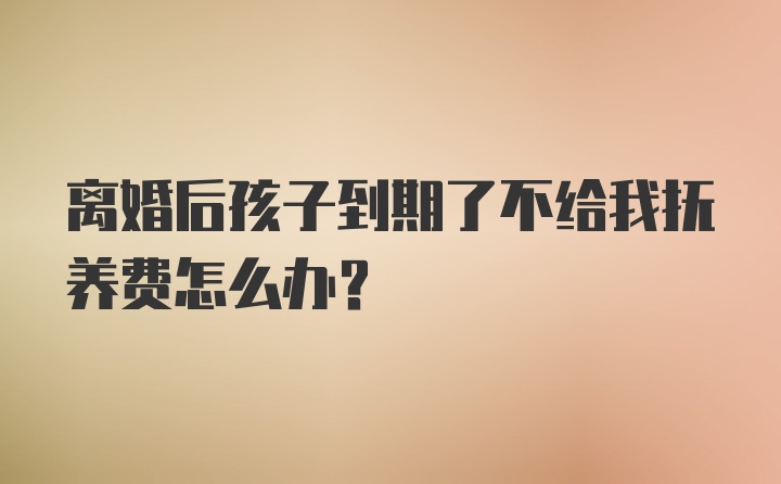 离婚后孩子到期了不给我抚养费怎么办？