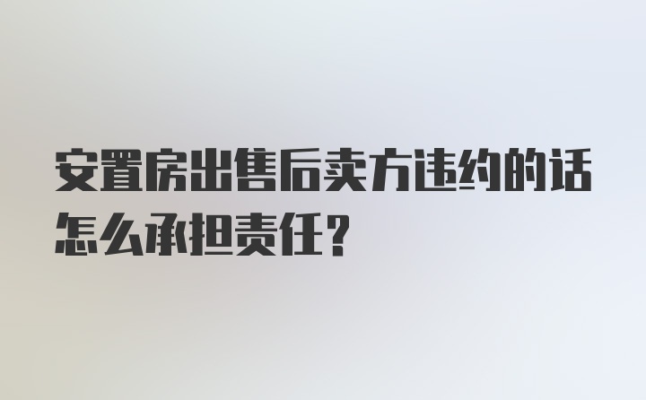 安置房出售后卖方违约的话怎么承担责任？