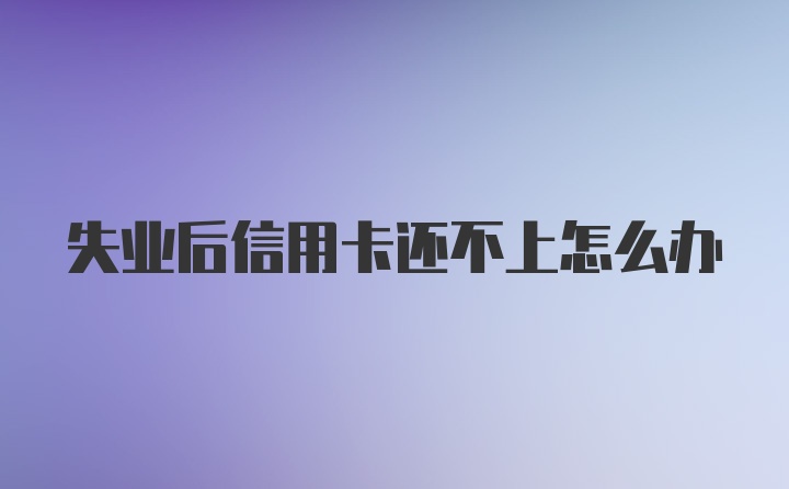 失业后信用卡还不上怎么办