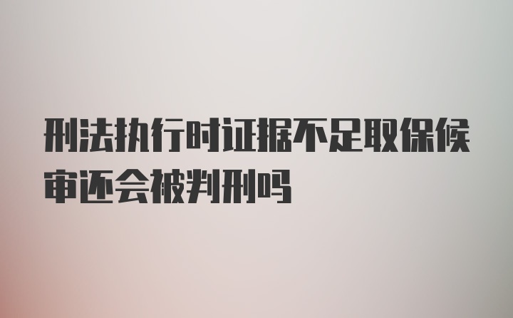 刑法执行时证据不足取保候审还会被判刑吗