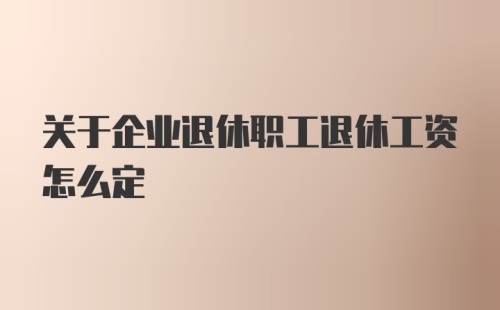 关于企业退休职工退休工资怎么定