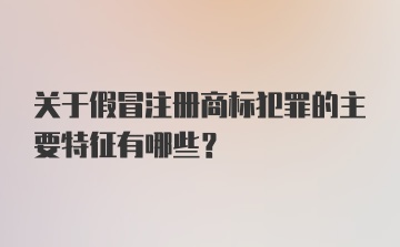 关于假冒注册商标犯罪的主要特征有哪些？