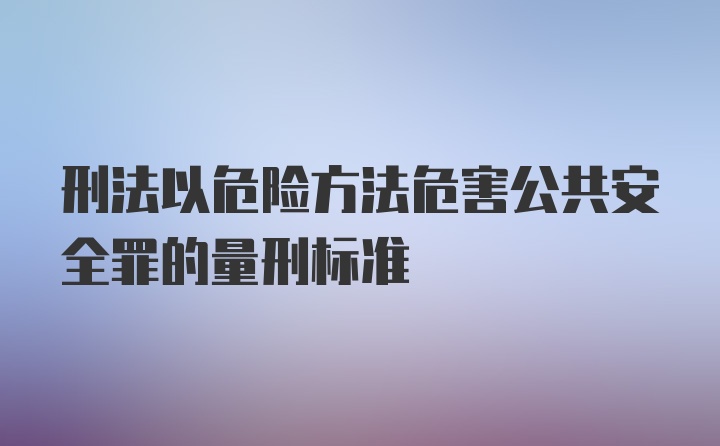 刑法以危险方法危害公共安全罪的量刑标准