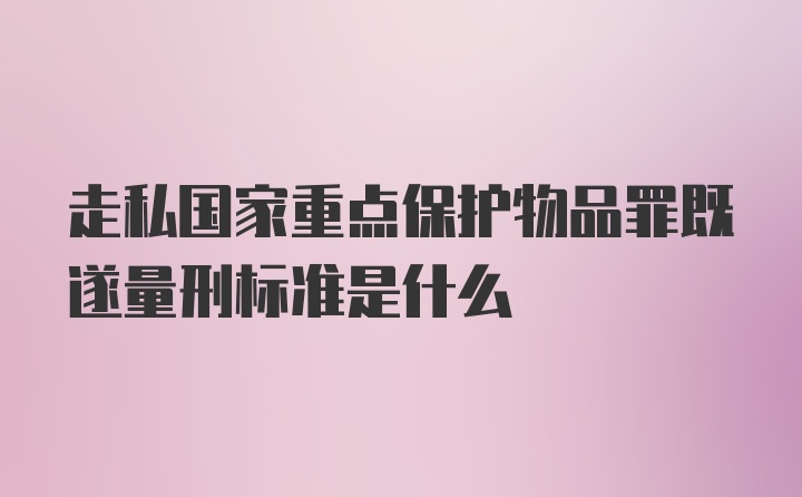 走私国家重点保护物品罪既遂量刑标准是什么