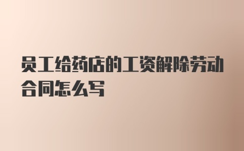 员工给药店的工资解除劳动合同怎么写