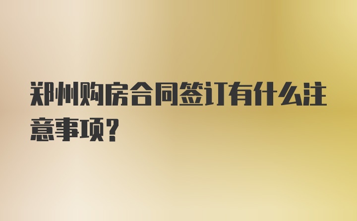 郑州购房合同签订有什么注意事项？