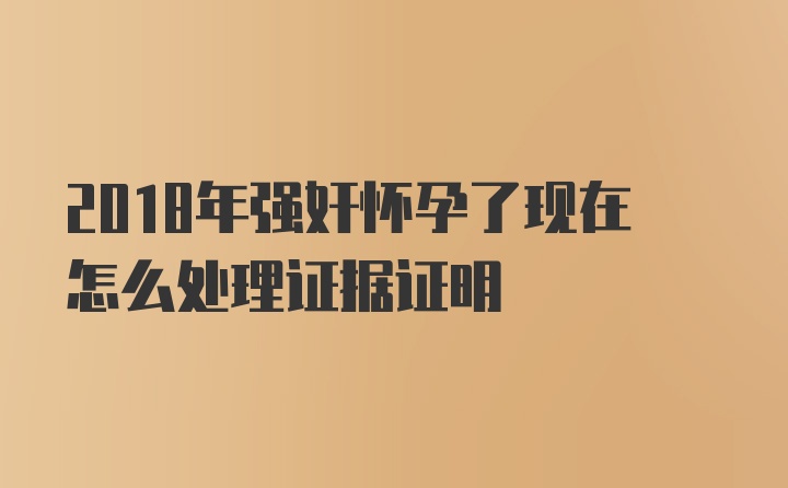 2018年强奸怀孕了现在怎么处理证据证明