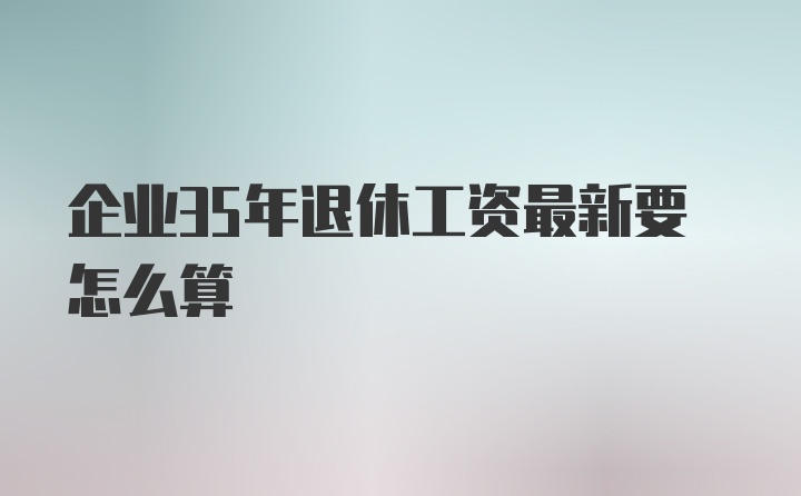 企业35年退休工资最新要怎么算