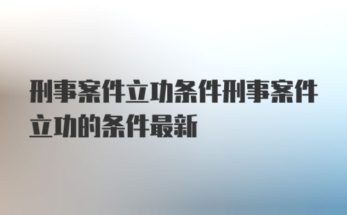 刑事案件立功条件刑事案件立功的条件最新