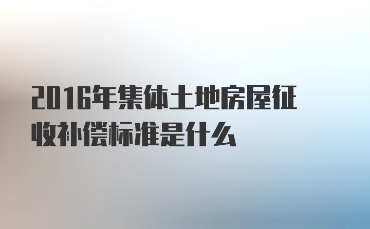 2016年集体土地房屋征收补偿标准是什么