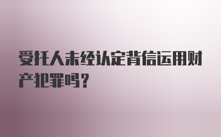 受托人未经认定背信运用财产犯罪吗?