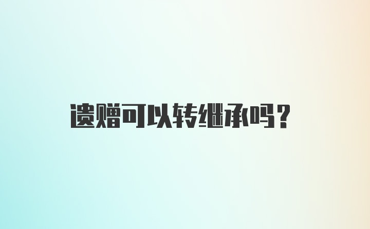 遗赠可以转继承吗？