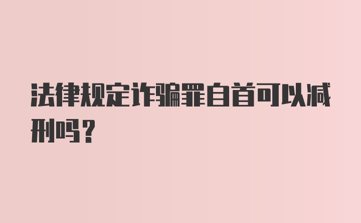 法律规定诈骗罪自首可以减刑吗？