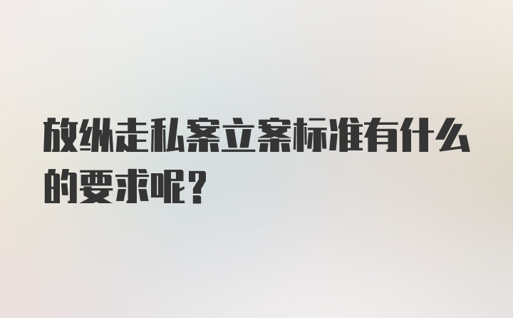 放纵走私案立案标准有什么的要求呢？