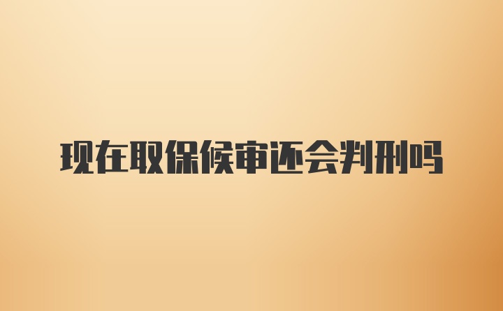 现在取保候审还会判刑吗