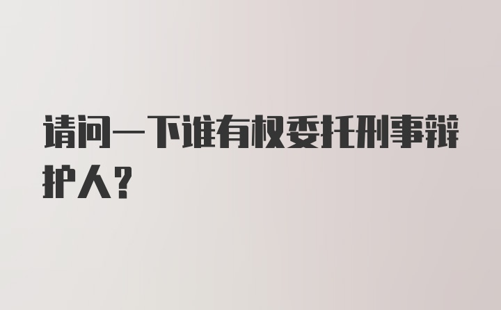 请问一下谁有权委托刑事辩护人？