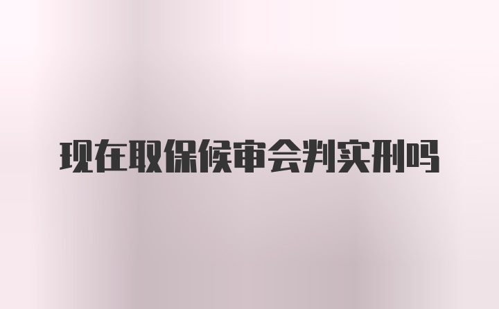 现在取保候审会判实刑吗