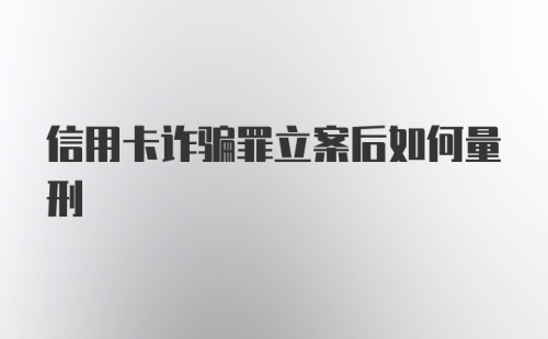 信用卡诈骗罪立案后如何量刑