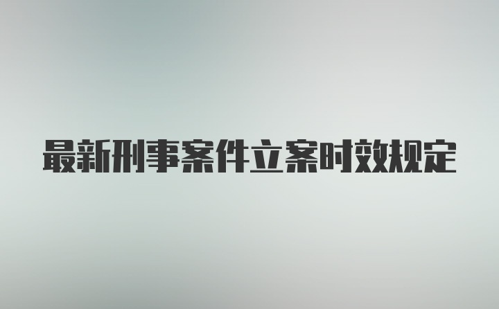 最新刑事案件立案时效规定