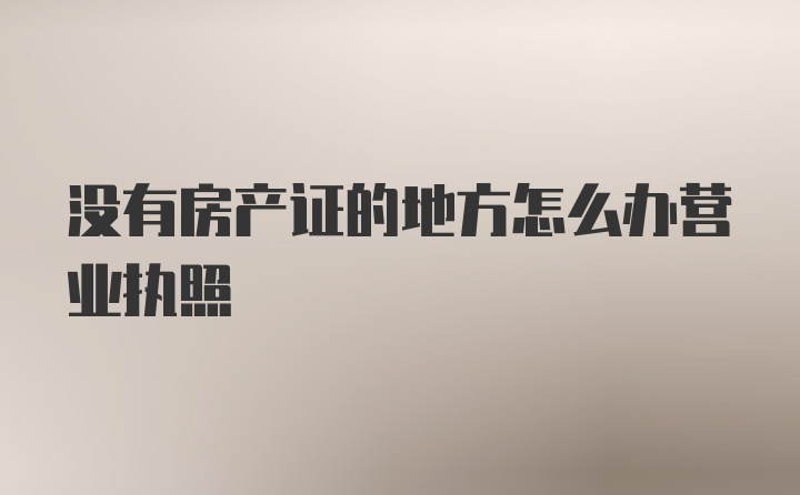 没有房产证的地方怎么办营业执照