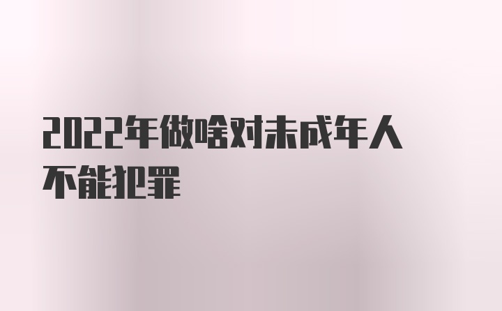 2022年做啥对未成年人不能犯罪