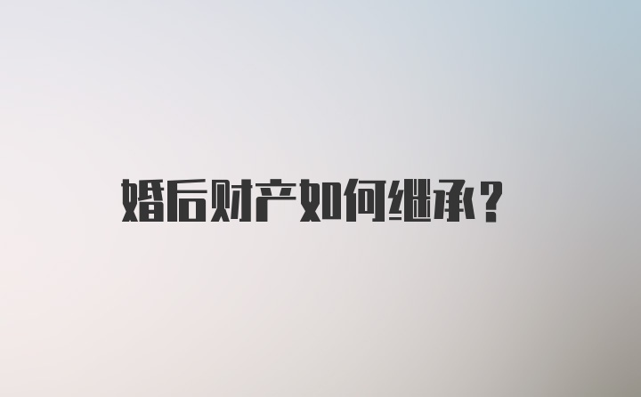 婚后财产如何继承？